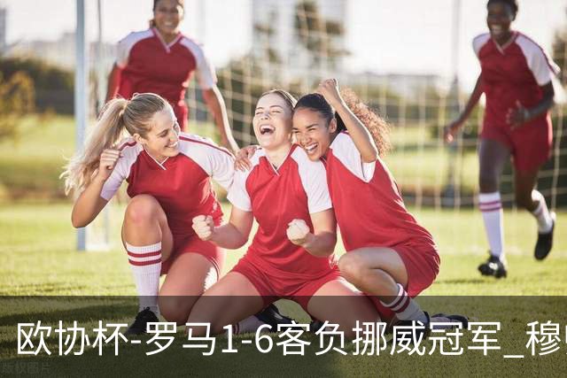 欧协杯-罗马1-6客负挪威冠军 穆帅近5客场4遭败绩